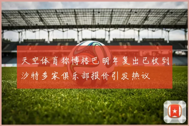 天空体育称博格巴明年复出已收到沙特多家俱乐部报价引发热议